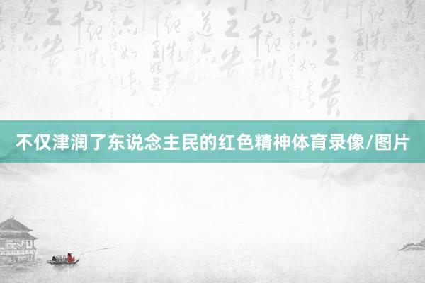 不仅津润了东说念主民的红色精神体育录像/图片
