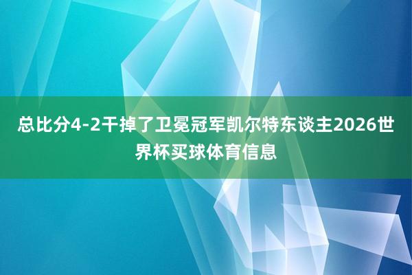 总比分4-2干掉了卫冕冠军凯尔特东谈主2026世界杯买球体育信息