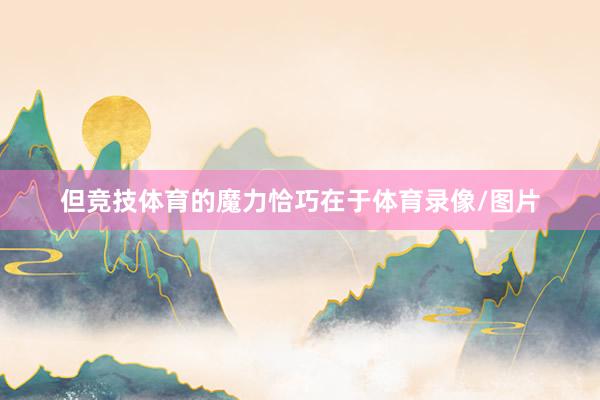 但竞技体育的魔力恰巧在于体育录像/图片