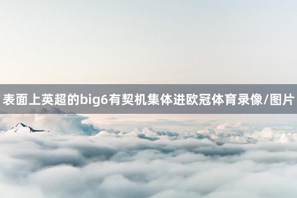 表面上英超的big6有契机集体进欧冠体育录像/图片