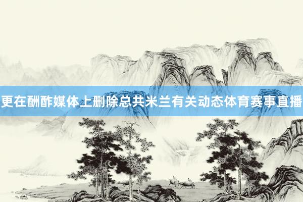 更在酬酢媒体上删除总共米兰有关动态体育赛事直播