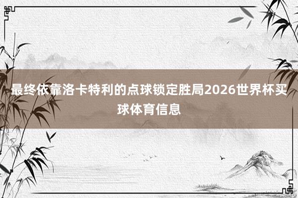 最终依靠洛卡特利的点球锁定胜局2026世界杯买球体育信息