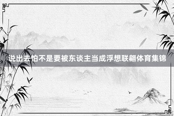说出去怕不是要被东谈主当成浮想联翩体育集锦