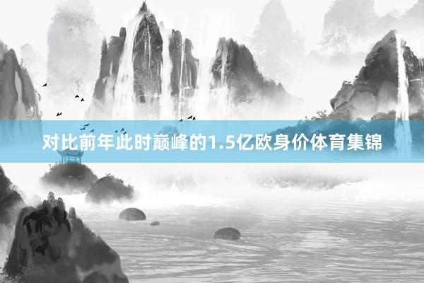 对比前年此时巅峰的1.5亿欧身价体育集锦