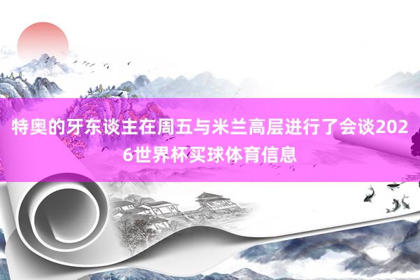 特奥的牙东谈主在周五与米兰高层进行了会谈2026世界杯买球体育信息