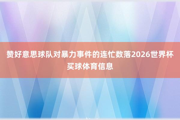 赞好意思球队对暴力事件的连忙数落2026世界杯买球体育信息