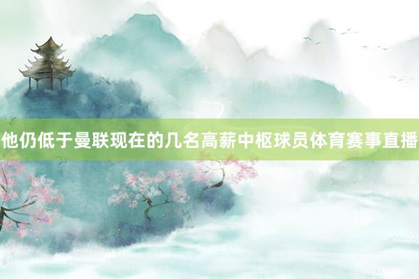 他仍低于曼联现在的几名高薪中枢球员体育赛事直播
