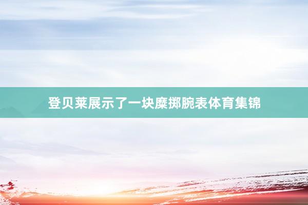 登贝莱展示了一块糜掷腕表体育集锦