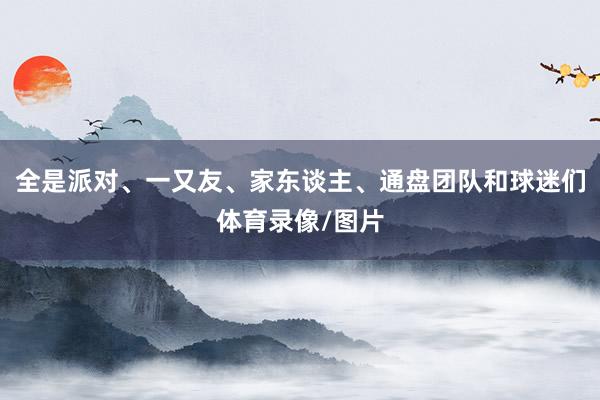 全是派对、一又友、家东谈主、通盘团队和球迷们体育录像/图片
