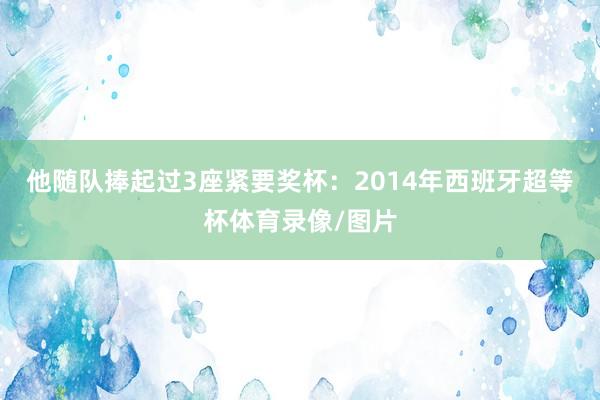 他随队捧起过3座紧要奖杯:2014年西班牙超等杯体育录像/图片