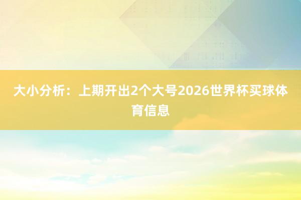 大小分析：上期开出2个大号2026世界杯买球体育信息