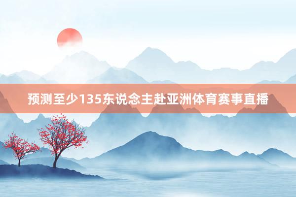 预测至少135东说念主赴亚洲体育赛事直播