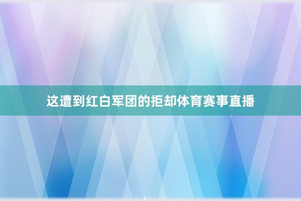 这遭到红白军团的拒却体育赛事直播