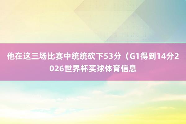 他在这三场比赛中统统砍下53分（G1得到14分2026世界杯买球体育信息