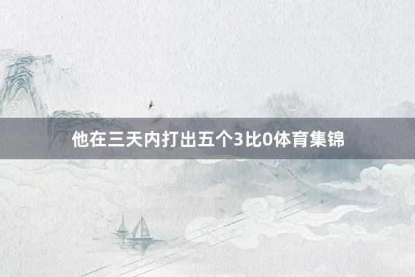 他在三天内打出五个3比0体育集锦