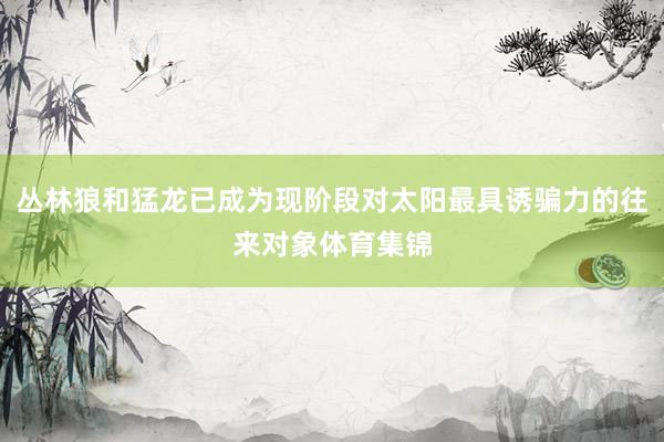 丛林狼和猛龙已成为现阶段对太阳最具诱骗力的往来对象体育集锦