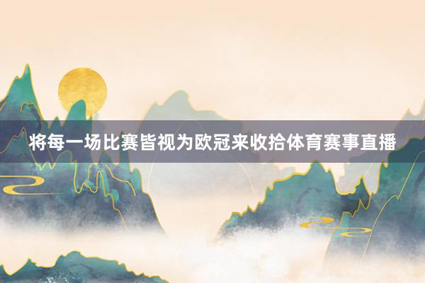 将每一场比赛皆视为欧冠来收拾体育赛事直播