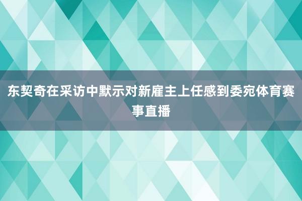 东契奇在采访中默示对新雇主上任感到委宛体育赛事直播