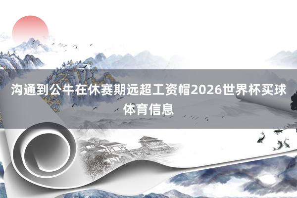 沟通到公牛在休赛期远超工资帽2026世界杯买球体育信息