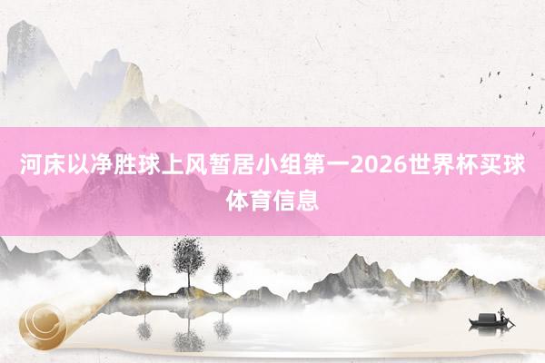河床以净胜球上风暂居小组第一2026世界杯买球体育信息