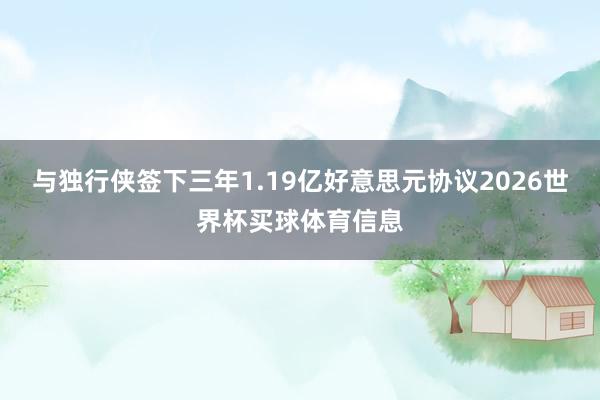 与独行侠签下三年1.19亿好意思元协议2026世界杯买球体育信息