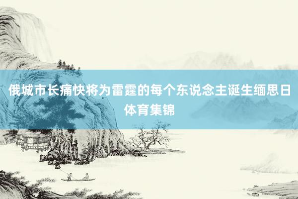 俄城市长痛快将为雷霆的每个东说念主诞生缅思日体育集锦