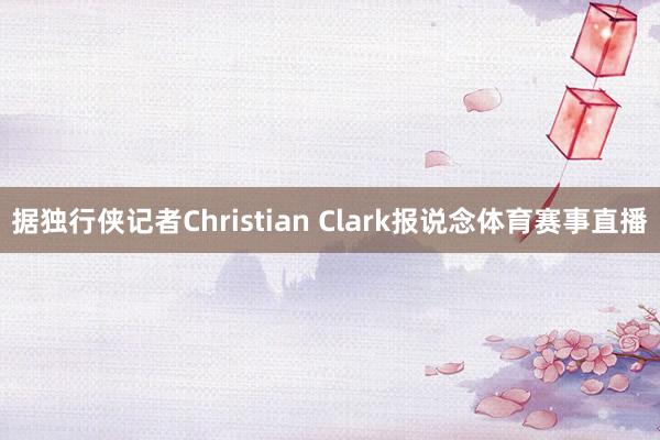 据独行侠记者Christian Clark报说念体育赛事直播