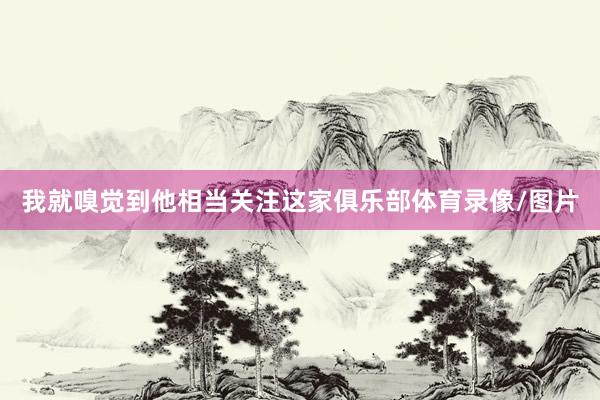 我就嗅觉到他相当关注这家俱乐部体育录像/图片