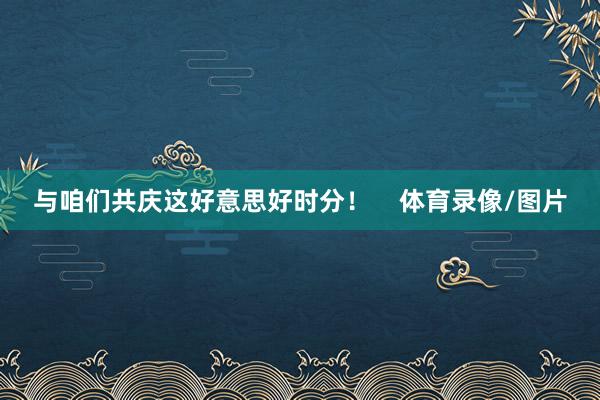 与咱们共庆这好意思好时分！    体育录像/图片