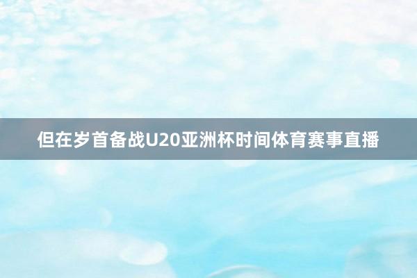 但在岁首备战U20亚洲杯时间体育赛事直播