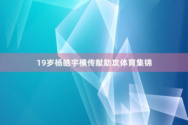 19岁杨皓宇横传献助攻体育集锦