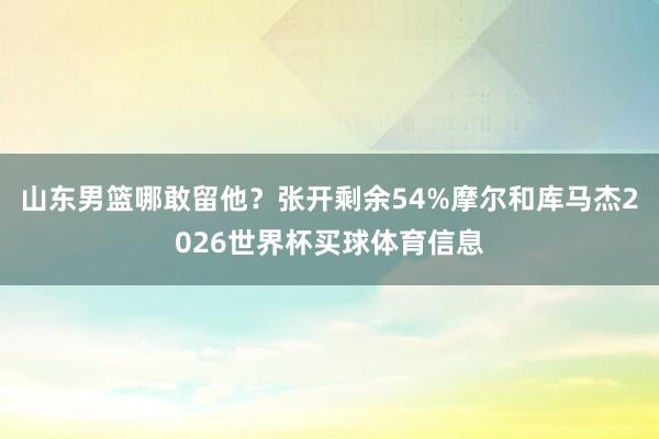 山东男篮哪敢留他?张开剩余54%摩尔和库马杰2026世界杯买球体育信息