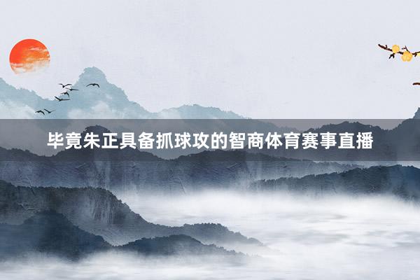 毕竟朱正具备抓球攻的智商体育赛事直播