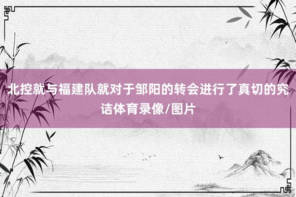 北控就与福建队就对于邹阳的转会进行了真切的究诘体育录像/图片