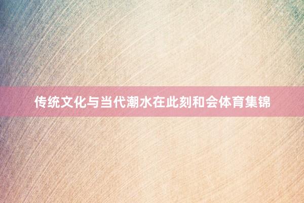 传统文化与当代潮水在此刻和会体育集锦