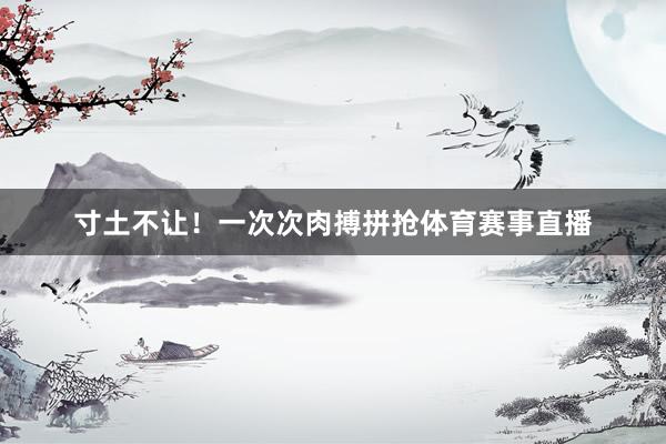 寸土不让!一次次肉搏拼抢体育赛事直播