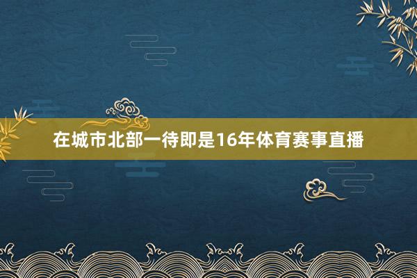 在城市北部一待即是16年体育赛事直播