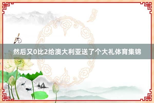 然后又0比2给澳大利亚送了个大礼体育集锦