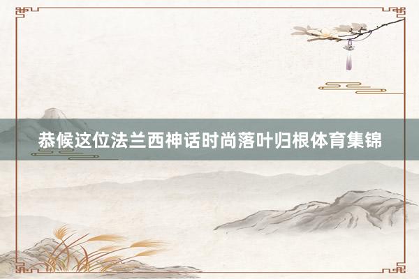 恭候这位法兰西神话时尚落叶归根体育集锦