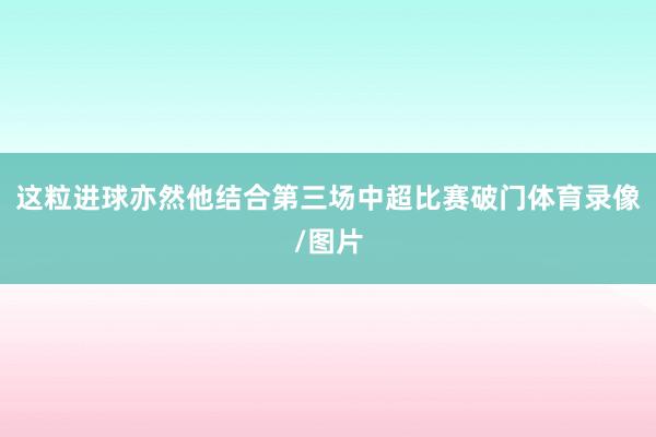 这粒进球亦然他结合第三场中超比赛破门体育录像/图片