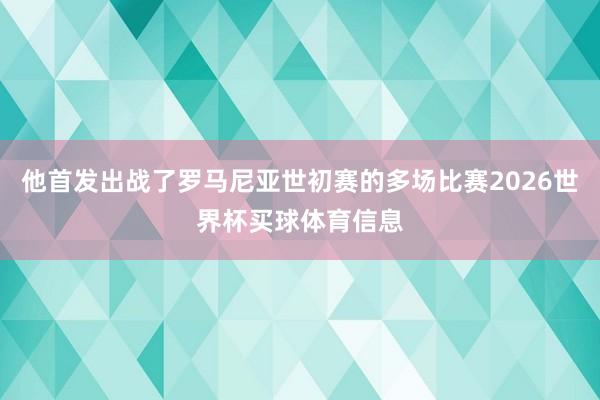 他首发出战了罗马尼亚世初赛的多场比赛2026世界杯买球体育信息
