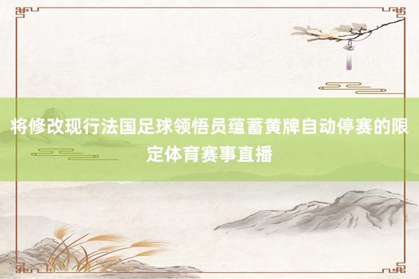 将修改现行法国足球领悟员蕴蓄黄牌自动停赛的限定体育赛事直播