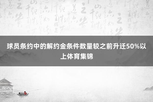 球员条约中的解约金条件数量较之前升迁50%以上体育集锦