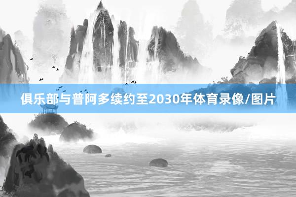 俱乐部与普阿多续约至2030年体育录像/图片