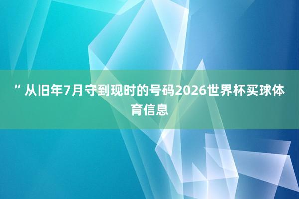 ”　　从旧年7月守到现时的号码2026世界杯买球体育信息