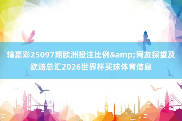 输赢彩25097期欧洲投注比例&网友探望及欧赔总汇2026世界杯买球体育信息