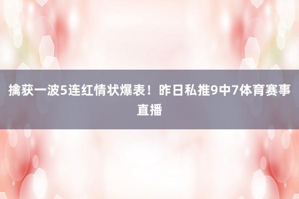 擒获一波5连红情状爆表!昨日私推9中7体育赛事直播