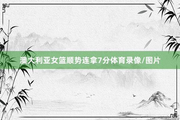 澳大利亚女篮顺势连拿7分体育录像/图片