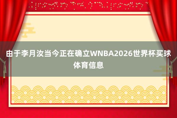 由于李月汝当今正在确立WNBA2026世界杯买球体育信息