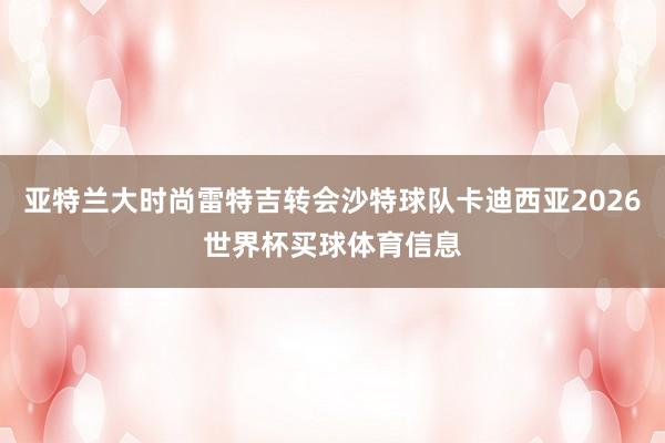亚特兰大时尚雷特吉转会沙特球队卡迪西亚2026世界杯买球体育信息